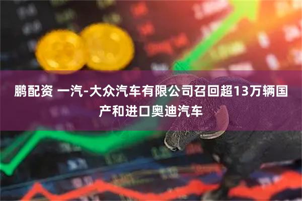 鹏配资 一汽-大众汽车有限公司召回超13万辆国产和进口奥迪汽车
