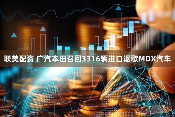 联美配资 广汽本田召回3316辆进口讴歌MDX汽车