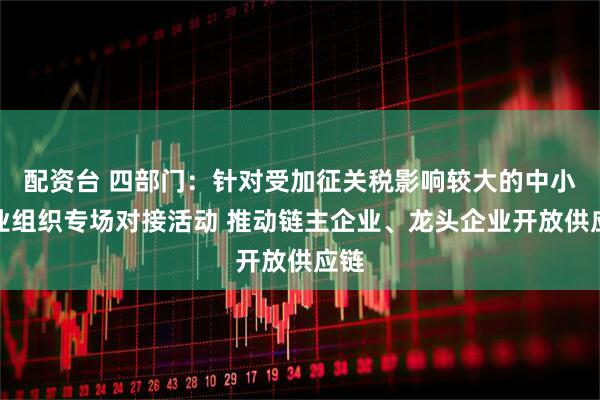 配资台 四部门：针对受加征关税影响较大的中小企业组织专场对接活动 推动链主企业、龙头企业开放供应链