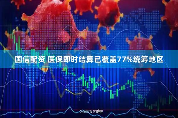 国信配资 医保即时结算已覆盖77%统筹地区