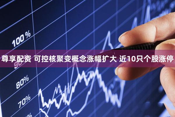 尊享配资 可控核聚变概念涨幅扩大 近10只个股涨停