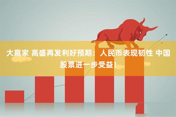 大赢家 高盛再发利好预期：人民币表现韧性 中国股票进一步受益！