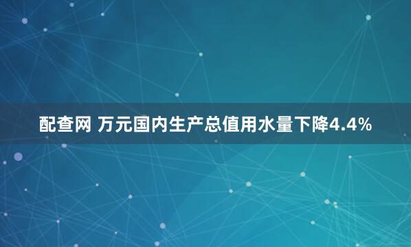 配查网 万元国内生产总值用水量下降4.4%