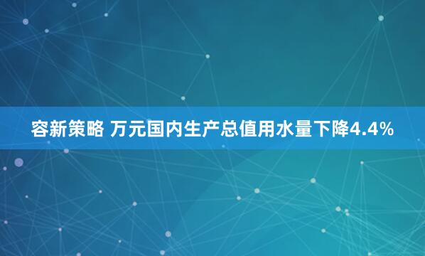 容新策略 万元国内生产总值用水量下降4.4%