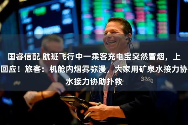 国睿信配 航班飞行中一乘客充电宝突然冒烟，上海航空回应！旅客：机舱内烟雾弥漫，大家用矿泉水接力协助扑救