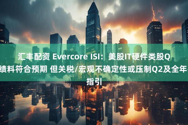 汇丰配资 Evercore ISI：美股IT硬件类股Q1业绩料符合预期 但关税/宏观不确定性或压制Q2及全年指引