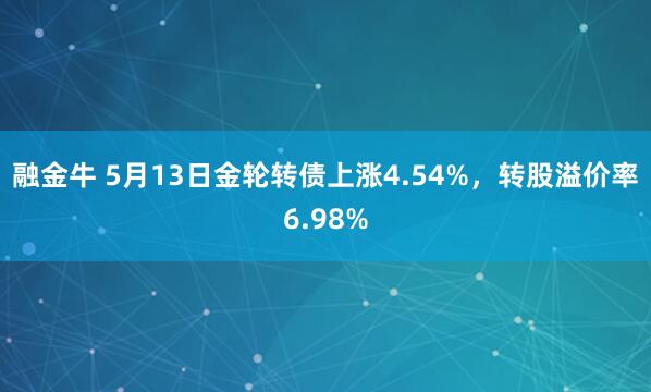 融金牛 5月13日金轮转债上涨4.54%，转股溢价率6.98%