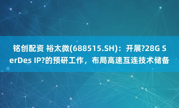 铭创配资 裕太微(688515.SH)：开展?28G SerDes IP?的预研工作，布局高速互连技术储备