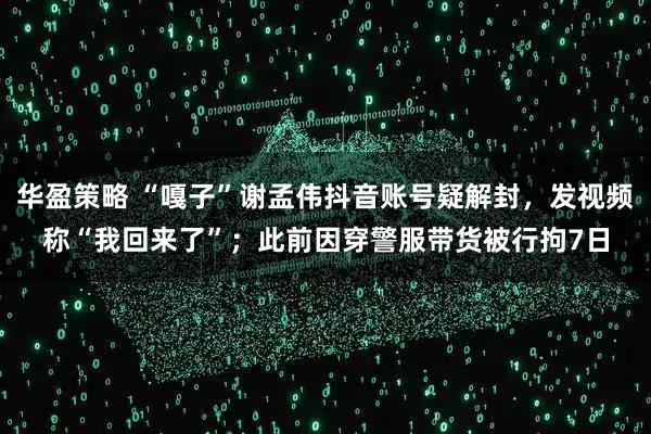 华盈策略 “嘎子”谢孟伟抖音账号疑解封，发视频称“我回来了”；此前因穿警服带货被行拘7日
