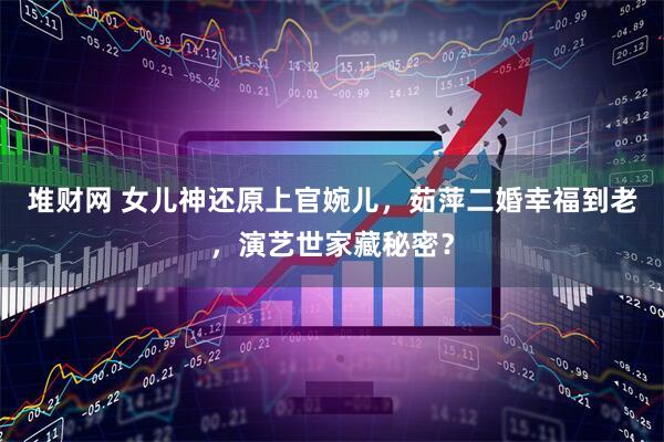 堆财网 女儿神还原上官婉儿，茹萍二婚幸福到老，演艺世家藏秘密？