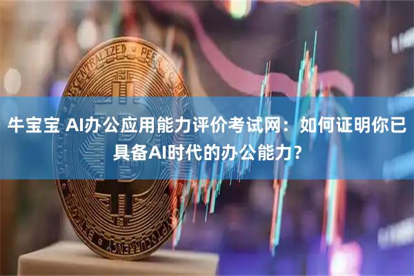 牛宝宝 AI办公应用能力评价考试网：如何证明你已具备AI时代的办公能力？