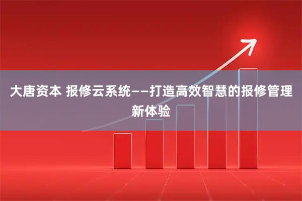 大唐资本 报修云系统——打造高效智慧的报修管理新体验