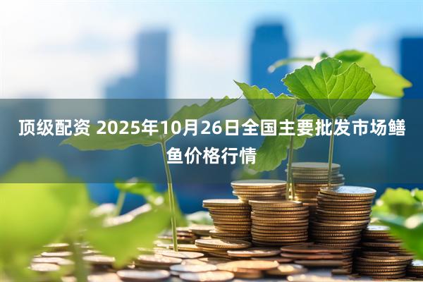 顶级配资 2025年10月26日全国主要批发市场鳝鱼价格行情