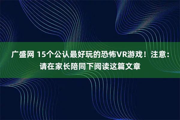 广盛网 15个公认最好玩的恐怖VR游戏！注意：请在家长陪同下阅读这篇文章