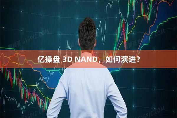 亿操盘 3D NAND，如何演进？
