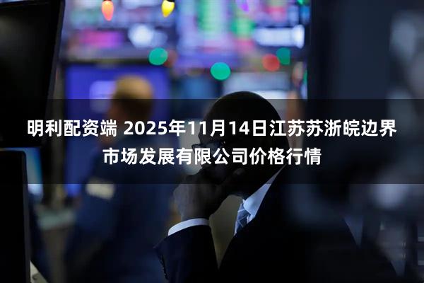 明利配资端 2025年11月14日江苏苏浙皖边界市场发展有限公司价格行情