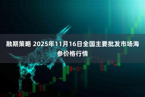 融期策略 2025年11月16日全国主要批发市场海参价格行情