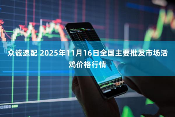 众诚速配 2025年11月16日全国主要批发市场活鸡价格行情