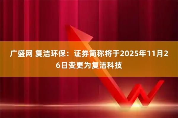 广盛网 复洁环保：证券简称将于2025年11月26日变更为复洁科技