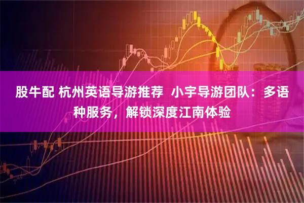 股牛配 杭州英语导游推荐  小宇导游团队：多语种服务，解锁深度江南体验