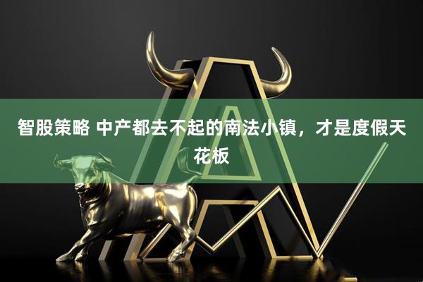 智股策略 中产都去不起的南法小镇，才是度假天花板