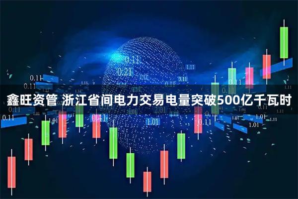 鑫旺资管 浙江省间电力交易电量突破500亿千瓦时