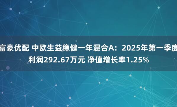 富豪优配 中欧生益稳健一年混合A：2025年第一季度利润292.67万元 净值增长率1.25%