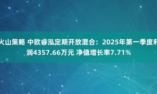 火山策略 中欧睿泓定期开放混合：2025年第一季度利润4357.66万元 净值增长率7.71%
