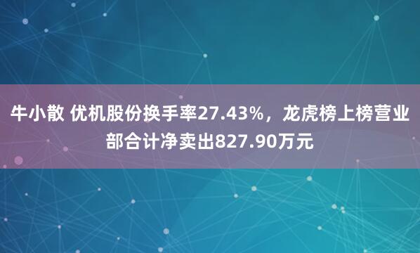 牛小散 优机股份换手率27.43%，龙虎榜上榜营业部合计净卖出827.90万元