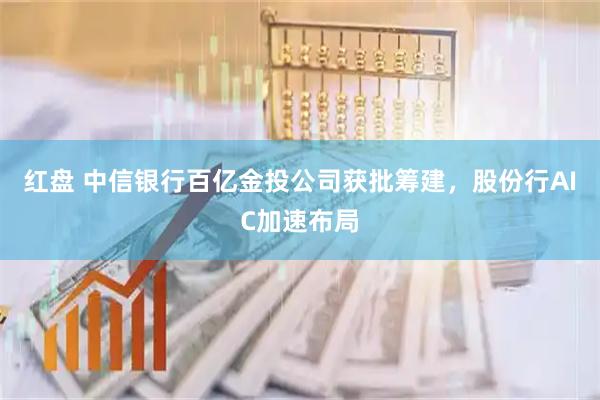 红盘 中信银行百亿金投公司获批筹建，股份行AIC加速布局