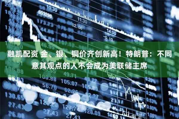 融凯配资 金、银、铜价齐创新高！特朗普：不同意其观点的人不会成为美联储主席