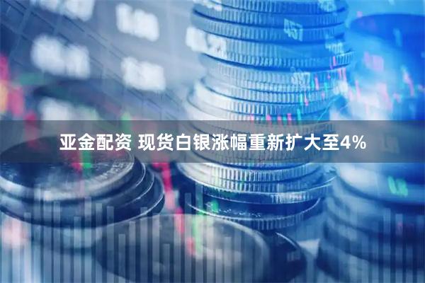 亚金配资 现货白银涨幅重新扩大至4%
