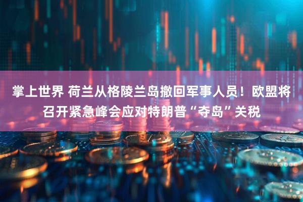 掌上世界 荷兰从格陵兰岛撤回军事人员！欧盟将召开紧急峰会应对特朗普“夺岛”关税