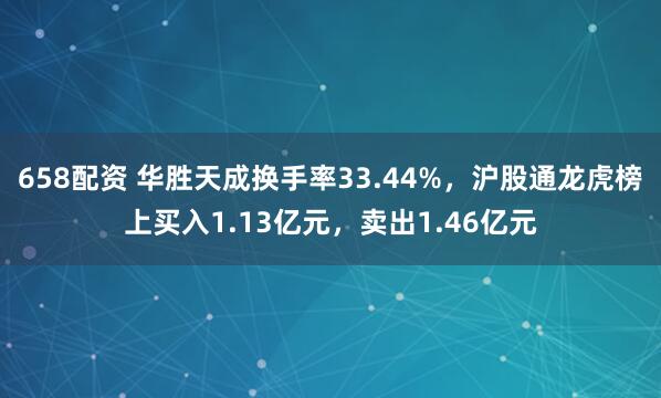 658配资 华胜天成换手率33.44%，沪股通龙虎榜上买入1.13亿元，卖出1.46亿元