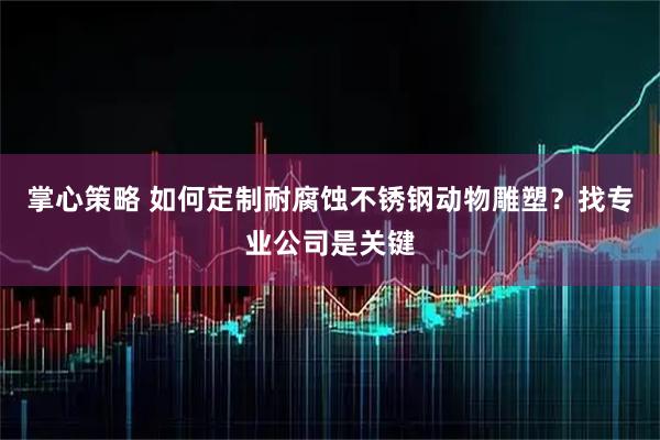 掌心策略 如何定制耐腐蚀不锈钢动物雕塑？找专业公司是关键