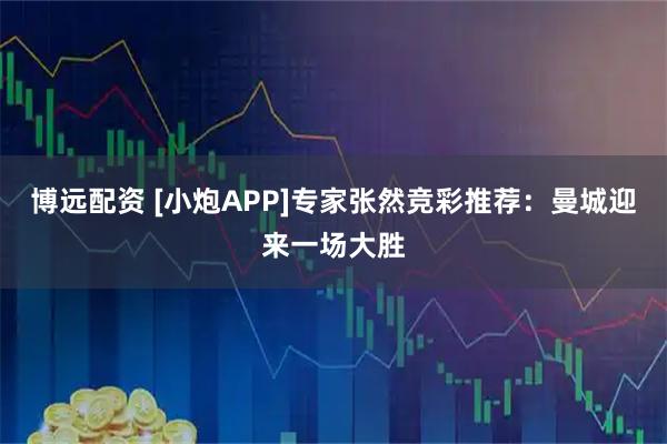 博远配资 [小炮APP]专家张然竞彩推荐：曼城迎来一场大胜