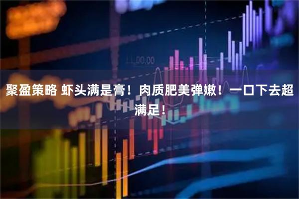 聚盈策略 虾头满是膏！肉质肥美弹嫩！一口下去超满足！