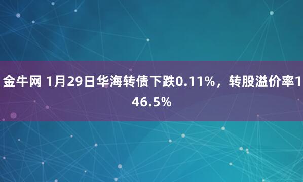 金牛网 1月29日华海转债下跌0.11%，转股溢价率146.5%