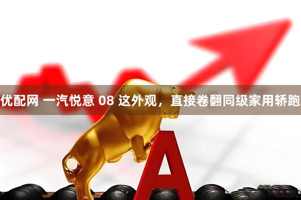 优配网 一汽悦意 08 这外观，直接卷翻同级家用轿跑